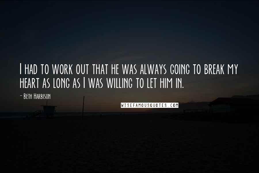 Beth Harbison Quotes: I had to work out that he was always going to break my heart as long as I was willing to let him in.