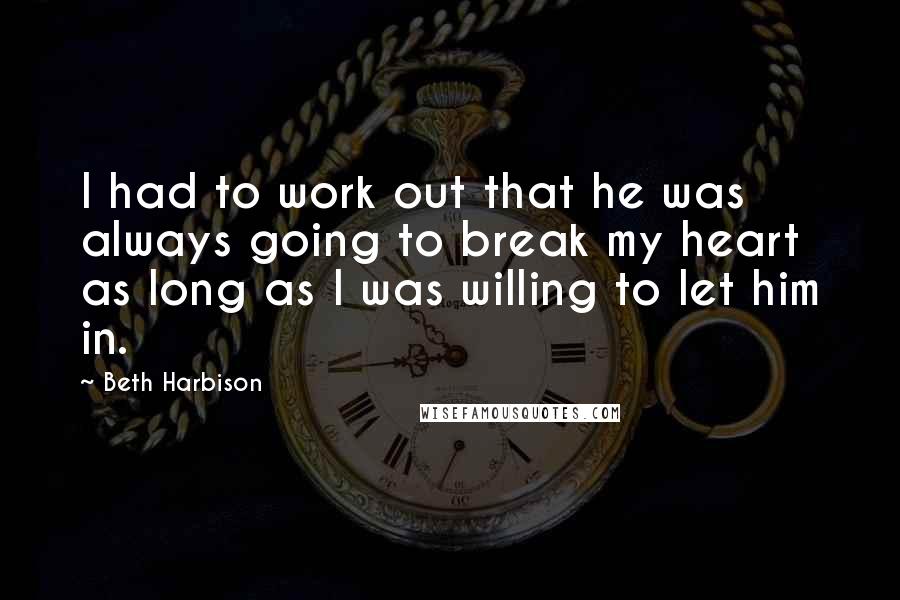 Beth Harbison Quotes: I had to work out that he was always going to break my heart as long as I was willing to let him in.