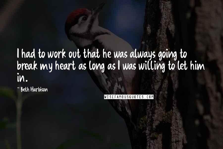 Beth Harbison Quotes: I had to work out that he was always going to break my heart as long as I was willing to let him in.