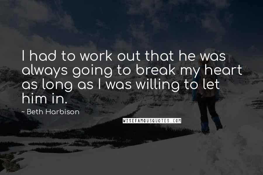 Beth Harbison Quotes: I had to work out that he was always going to break my heart as long as I was willing to let him in.