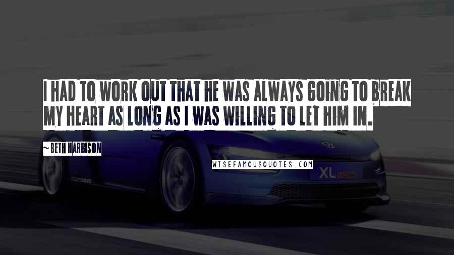 Beth Harbison Quotes: I had to work out that he was always going to break my heart as long as I was willing to let him in.