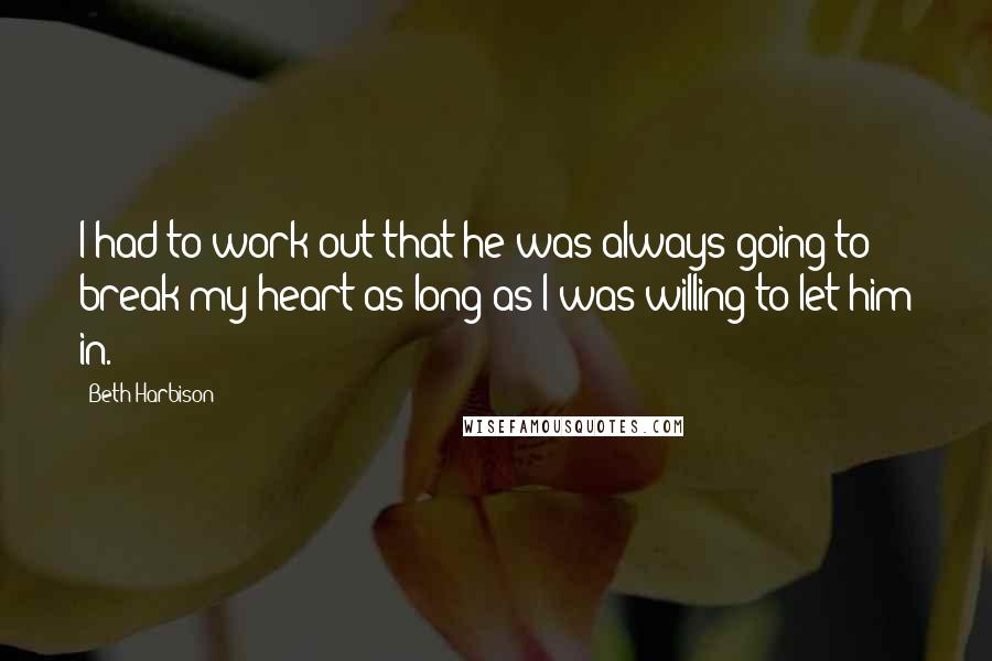 Beth Harbison Quotes: I had to work out that he was always going to break my heart as long as I was willing to let him in.