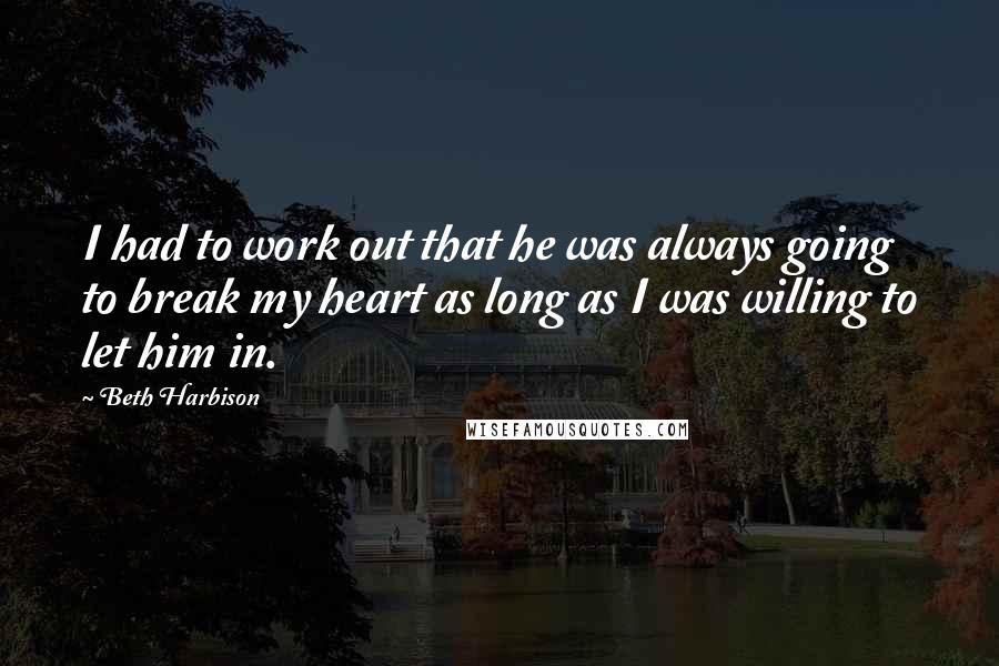 Beth Harbison Quotes: I had to work out that he was always going to break my heart as long as I was willing to let him in.