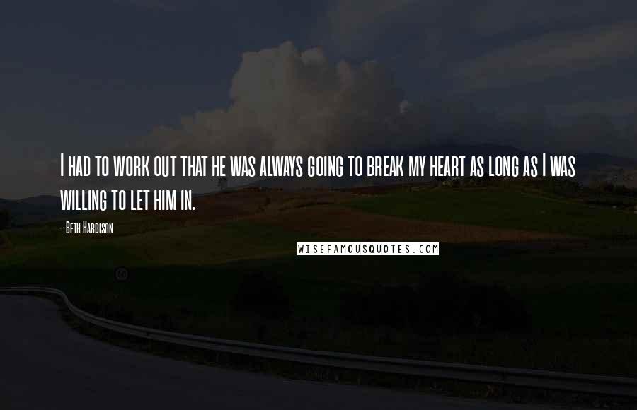 Beth Harbison Quotes: I had to work out that he was always going to break my heart as long as I was willing to let him in.