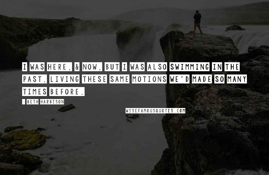 Beth Harbison Quotes: I was here, & now, but I was also swimming in the past, living these same motions we'd made so many times before.