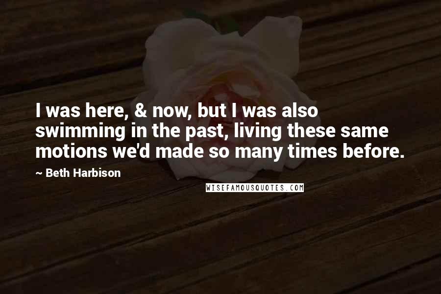 Beth Harbison Quotes: I was here, & now, but I was also swimming in the past, living these same motions we'd made so many times before.