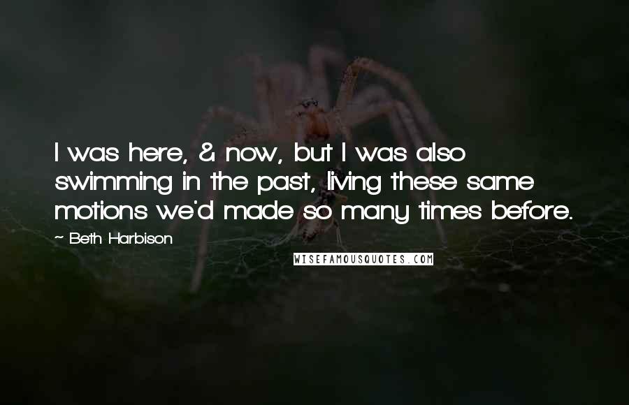 Beth Harbison Quotes: I was here, & now, but I was also swimming in the past, living these same motions we'd made so many times before.