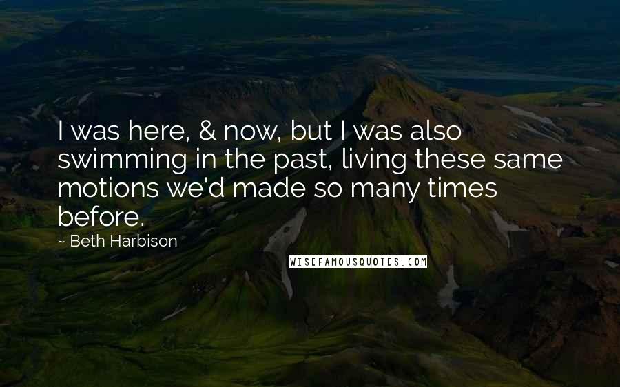 Beth Harbison Quotes: I was here, & now, but I was also swimming in the past, living these same motions we'd made so many times before.