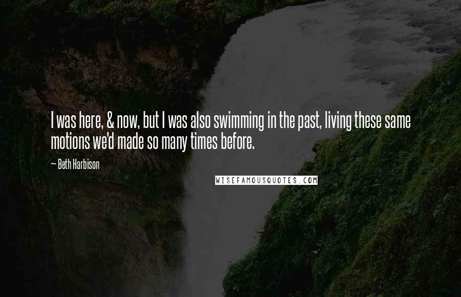 Beth Harbison Quotes: I was here, & now, but I was also swimming in the past, living these same motions we'd made so many times before.