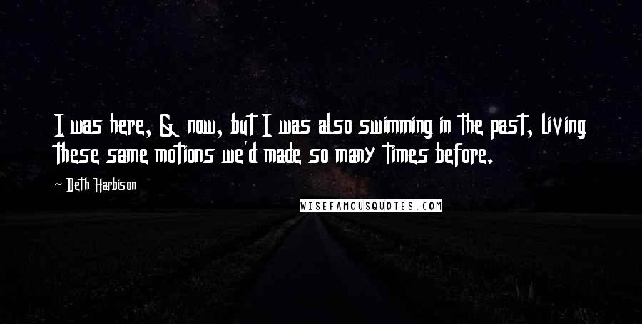 Beth Harbison Quotes: I was here, & now, but I was also swimming in the past, living these same motions we'd made so many times before.