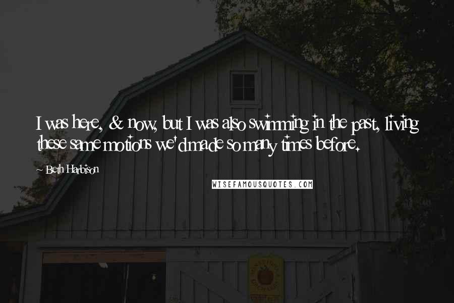 Beth Harbison Quotes: I was here, & now, but I was also swimming in the past, living these same motions we'd made so many times before.