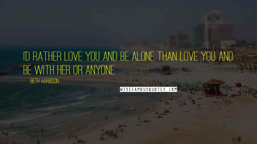 Beth Harbison Quotes: I'd rather love you and be alone than love you and be with her or anyone.