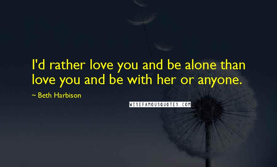 Beth Harbison Quotes: I'd rather love you and be alone than love you and be with her or anyone.