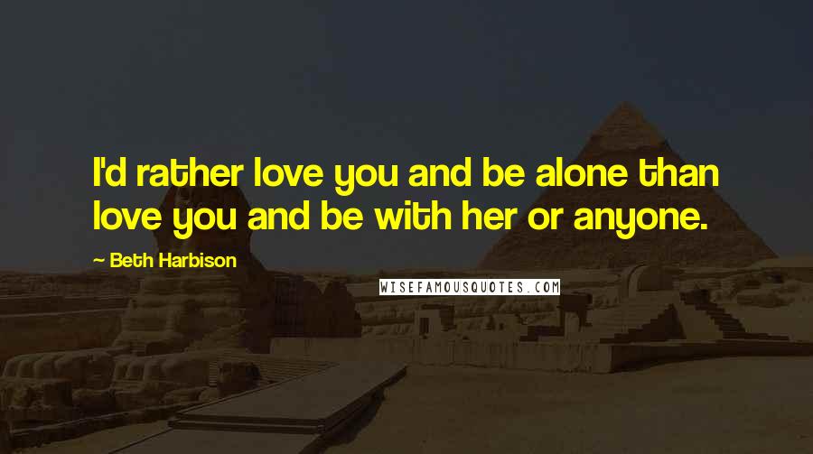 Beth Harbison Quotes: I'd rather love you and be alone than love you and be with her or anyone.