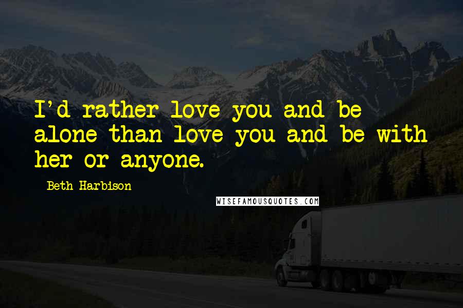 Beth Harbison Quotes: I'd rather love you and be alone than love you and be with her or anyone.