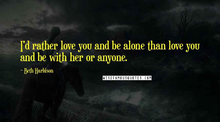 Beth Harbison Quotes: I'd rather love you and be alone than love you and be with her or anyone.