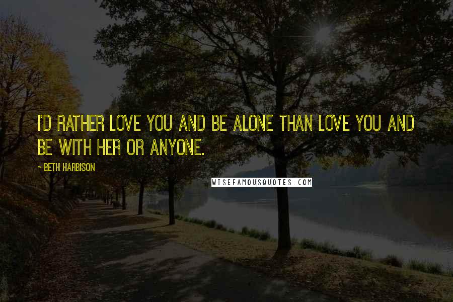 Beth Harbison Quotes: I'd rather love you and be alone than love you and be with her or anyone.