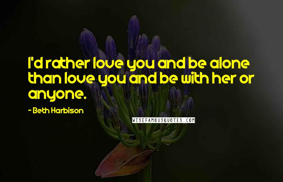 Beth Harbison Quotes: I'd rather love you and be alone than love you and be with her or anyone.