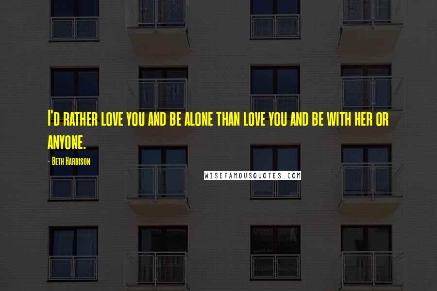 Beth Harbison Quotes: I'd rather love you and be alone than love you and be with her or anyone.