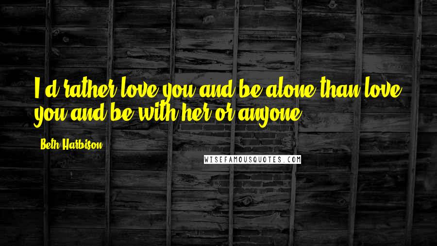 Beth Harbison Quotes: I'd rather love you and be alone than love you and be with her or anyone.