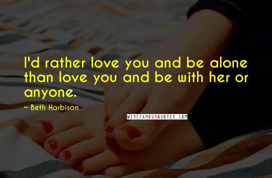 Beth Harbison Quotes: I'd rather love you and be alone than love you and be with her or anyone.