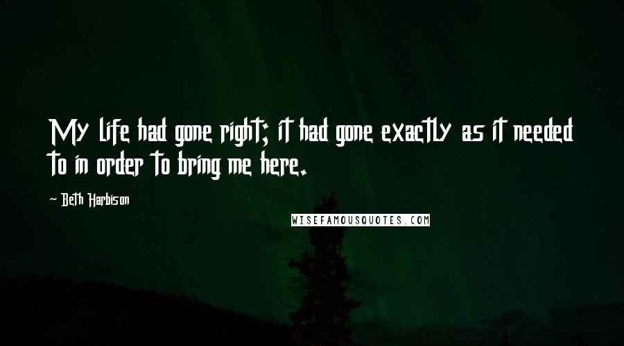 Beth Harbison Quotes: My life had gone right; it had gone exactly as it needed to in order to bring me here.