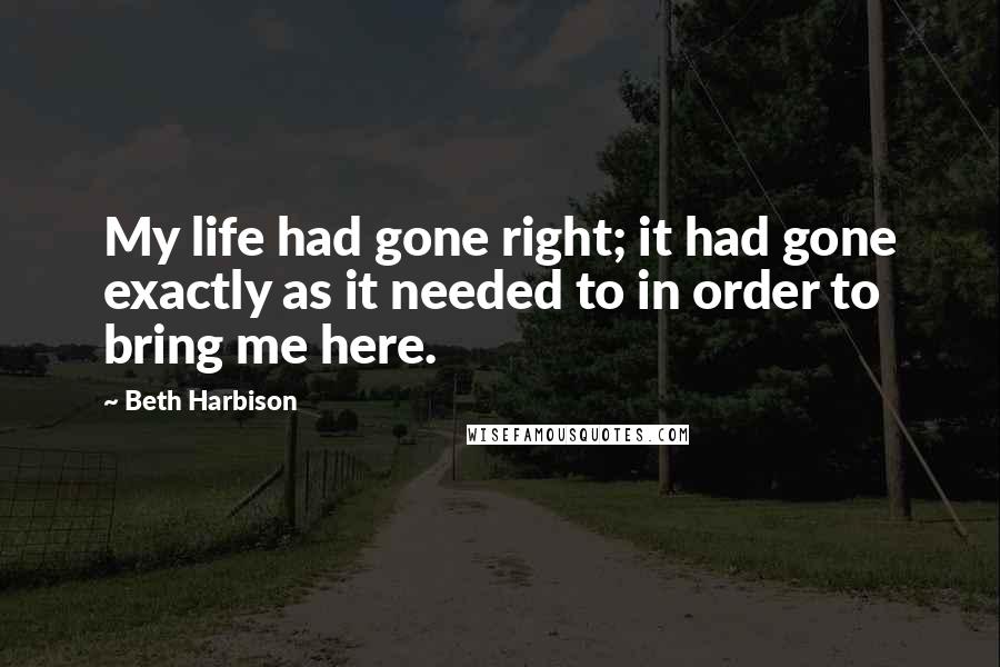 Beth Harbison Quotes: My life had gone right; it had gone exactly as it needed to in order to bring me here.