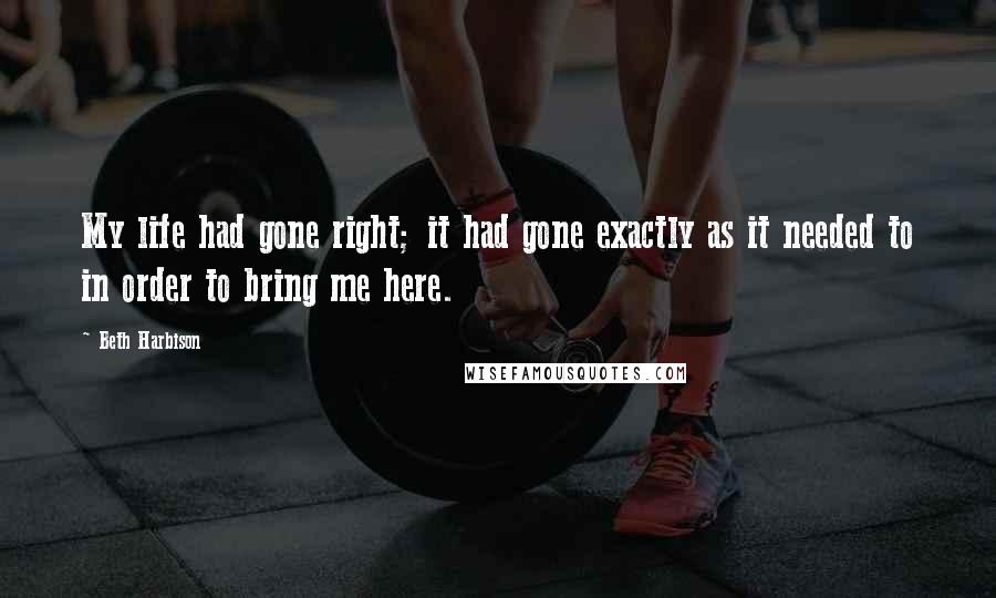 Beth Harbison Quotes: My life had gone right; it had gone exactly as it needed to in order to bring me here.