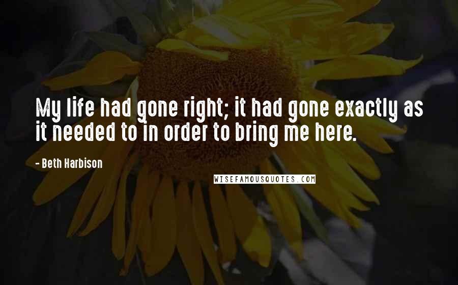 Beth Harbison Quotes: My life had gone right; it had gone exactly as it needed to in order to bring me here.