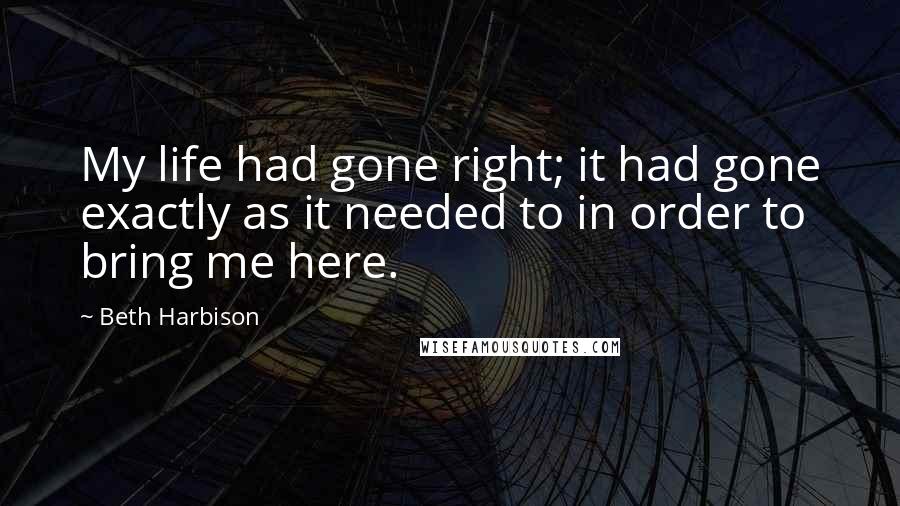 Beth Harbison Quotes: My life had gone right; it had gone exactly as it needed to in order to bring me here.