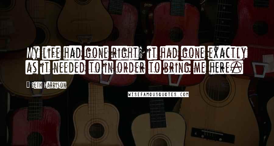 Beth Harbison Quotes: My life had gone right; it had gone exactly as it needed to in order to bring me here.
