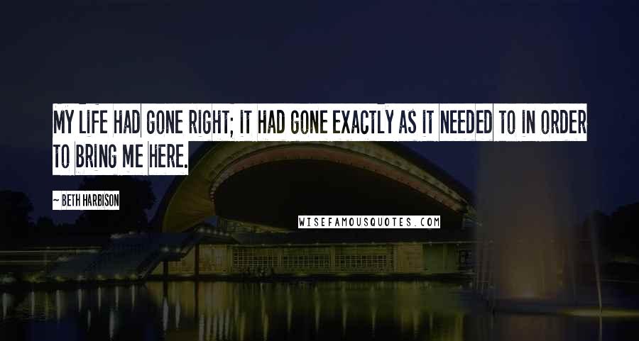 Beth Harbison Quotes: My life had gone right; it had gone exactly as it needed to in order to bring me here.