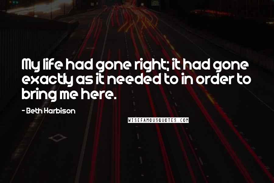 Beth Harbison Quotes: My life had gone right; it had gone exactly as it needed to in order to bring me here.