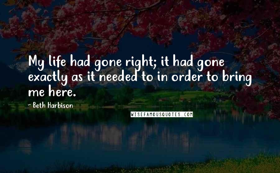 Beth Harbison Quotes: My life had gone right; it had gone exactly as it needed to in order to bring me here.