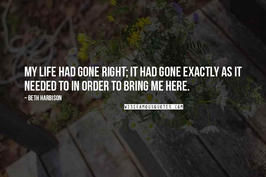 Beth Harbison Quotes: My life had gone right; it had gone exactly as it needed to in order to bring me here.