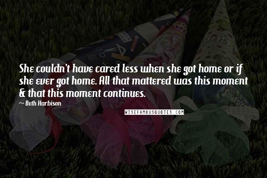 Beth Harbison Quotes: She couldn't have cared less when she got home or if she ever got home. All that mattered was this moment & that this moment continues.