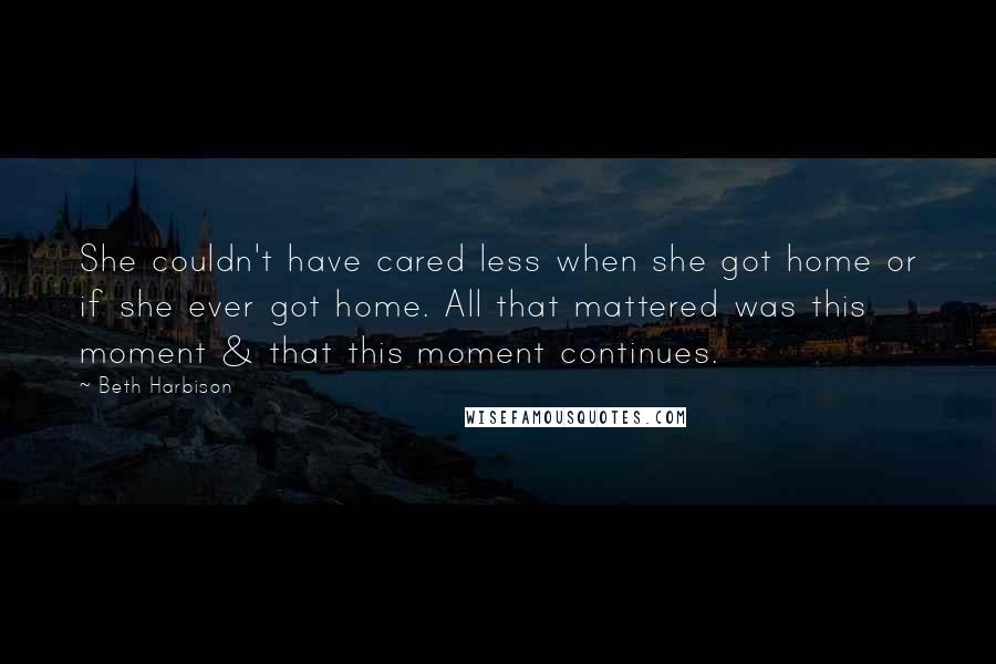 Beth Harbison Quotes: She couldn't have cared less when she got home or if she ever got home. All that mattered was this moment & that this moment continues.