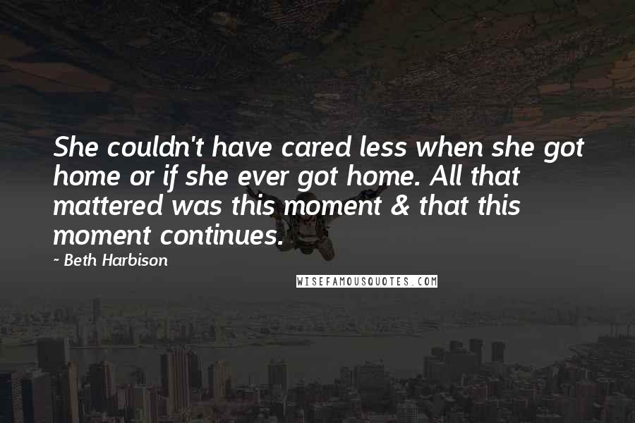 Beth Harbison Quotes: She couldn't have cared less when she got home or if she ever got home. All that mattered was this moment & that this moment continues.