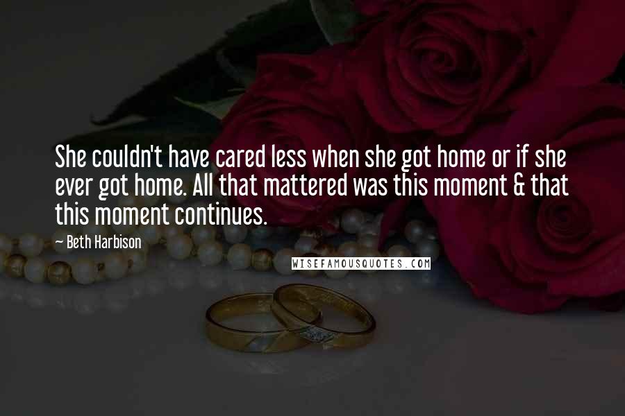 Beth Harbison Quotes: She couldn't have cared less when she got home or if she ever got home. All that mattered was this moment & that this moment continues.