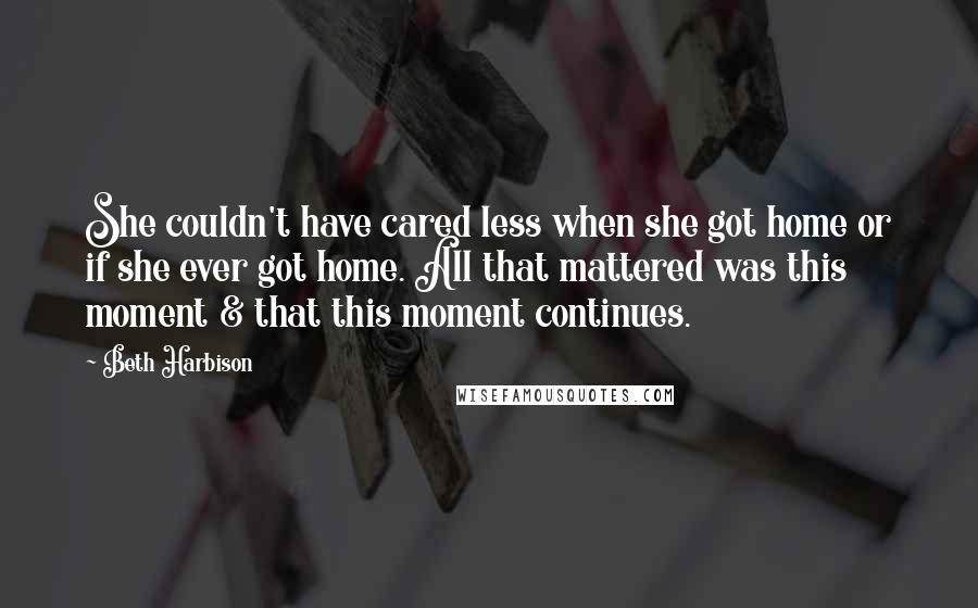 Beth Harbison Quotes: She couldn't have cared less when she got home or if she ever got home. All that mattered was this moment & that this moment continues.