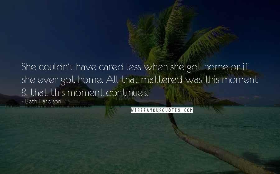 Beth Harbison Quotes: She couldn't have cared less when she got home or if she ever got home. All that mattered was this moment & that this moment continues.