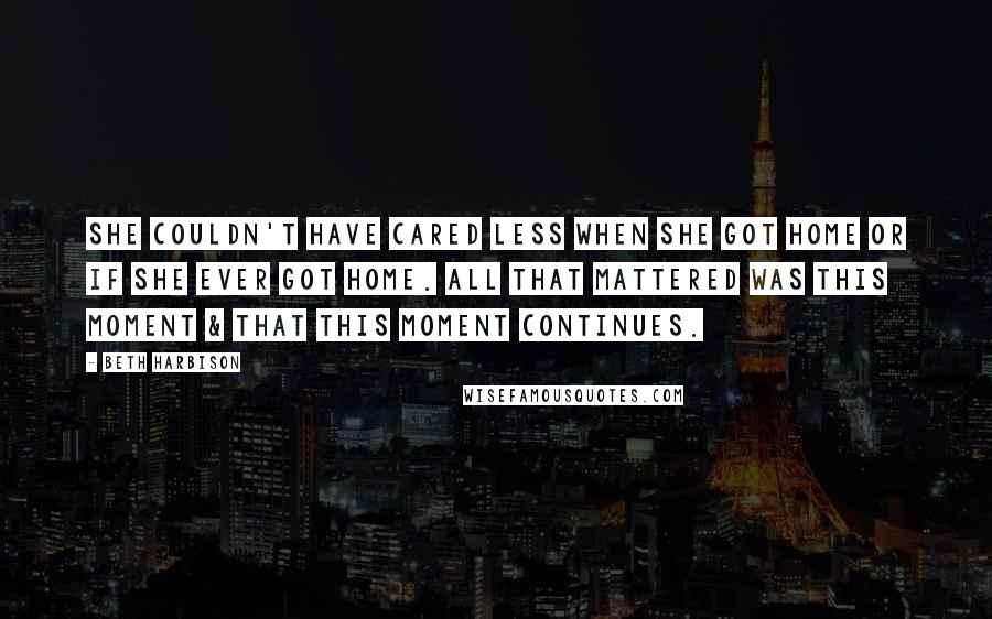 Beth Harbison Quotes: She couldn't have cared less when she got home or if she ever got home. All that mattered was this moment & that this moment continues.