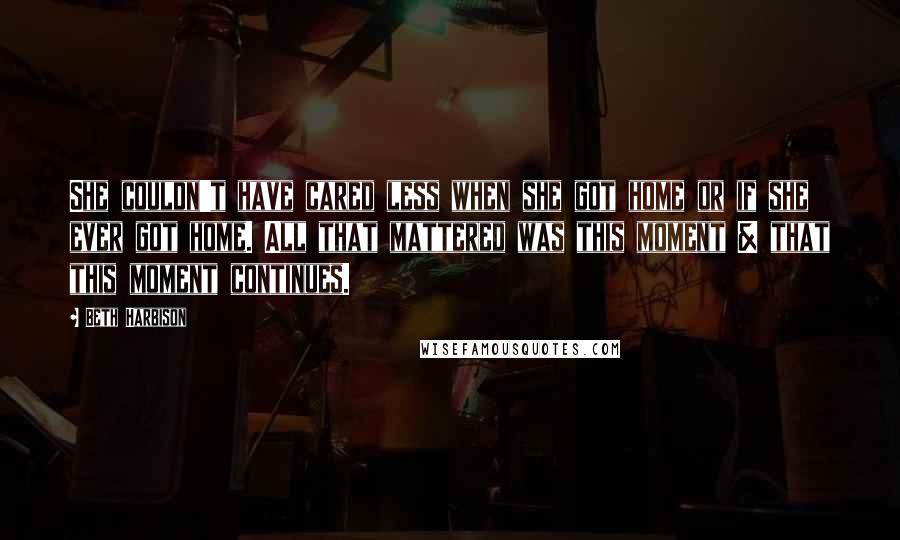 Beth Harbison Quotes: She couldn't have cared less when she got home or if she ever got home. All that mattered was this moment & that this moment continues.