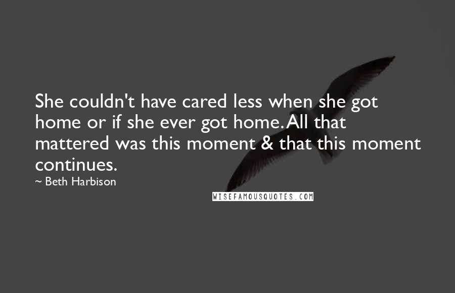 Beth Harbison Quotes: She couldn't have cared less when she got home or if she ever got home. All that mattered was this moment & that this moment continues.