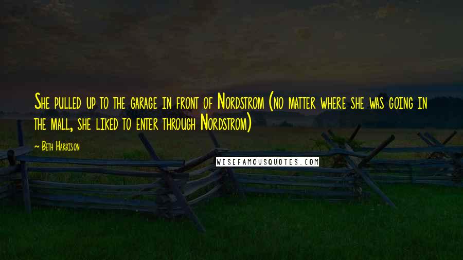Beth Harbison Quotes: She pulled up to the garage in front of Nordstrom (no matter where she was going in the mall, she liked to enter through Nordstrom)