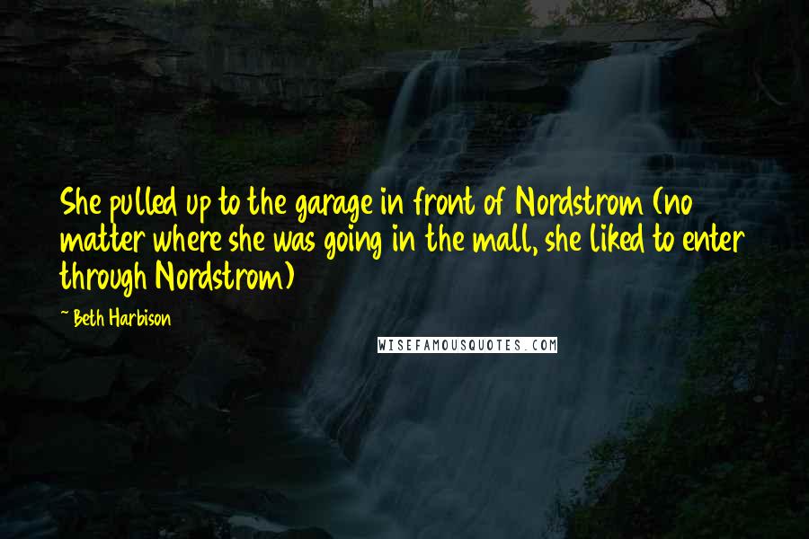 Beth Harbison Quotes: She pulled up to the garage in front of Nordstrom (no matter where she was going in the mall, she liked to enter through Nordstrom)