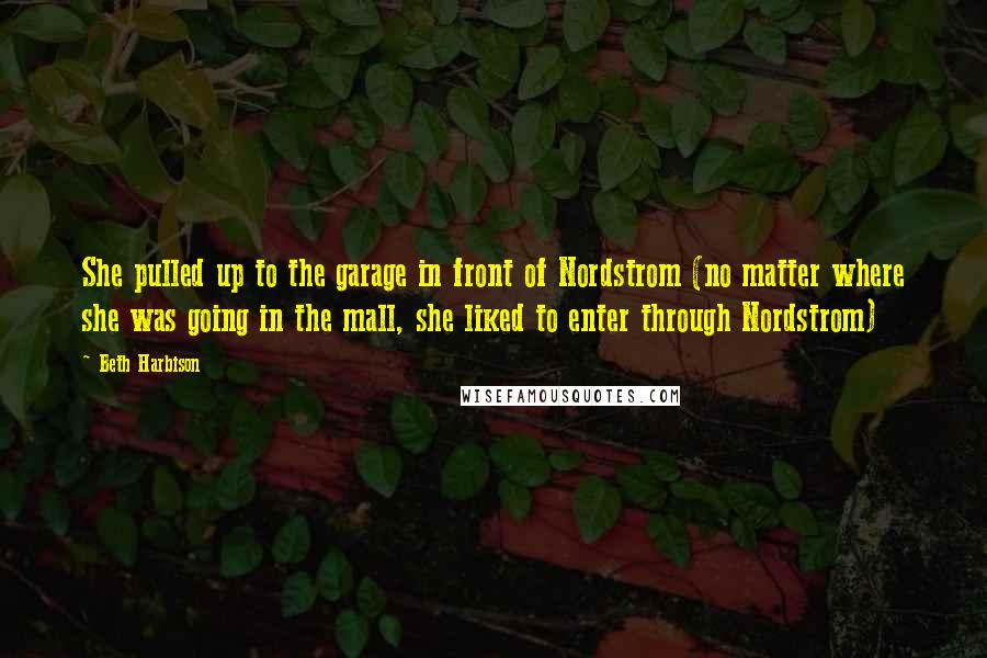 Beth Harbison Quotes: She pulled up to the garage in front of Nordstrom (no matter where she was going in the mall, she liked to enter through Nordstrom)