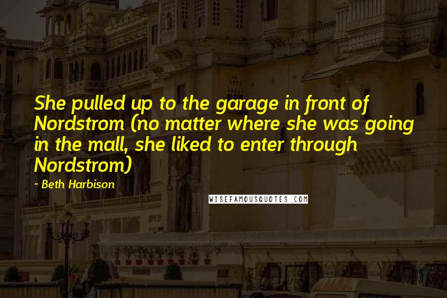 Beth Harbison Quotes: She pulled up to the garage in front of Nordstrom (no matter where she was going in the mall, she liked to enter through Nordstrom)