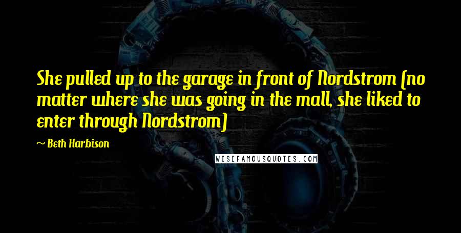 Beth Harbison Quotes: She pulled up to the garage in front of Nordstrom (no matter where she was going in the mall, she liked to enter through Nordstrom)