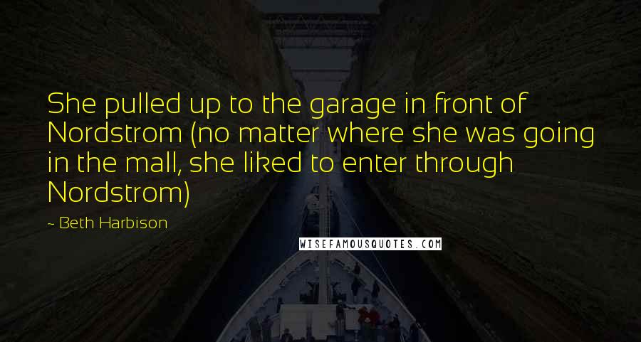 Beth Harbison Quotes: She pulled up to the garage in front of Nordstrom (no matter where she was going in the mall, she liked to enter through Nordstrom)